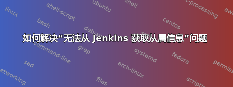 如何解决“无法从 Jenkins 获取从属信息”问题