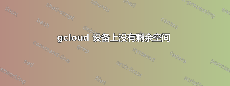 gcloud 设备上没有剩余空间