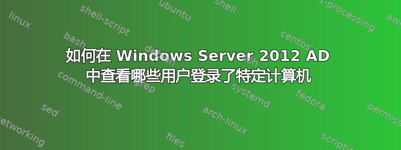 如何在 Windows Server 2012 AD 中查看哪些用户登录了特定计算机