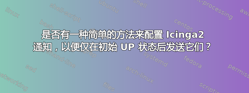 是否有一种简单的方法来配置 Icinga2 通知，以便仅在初始 UP 状态后发送它们？