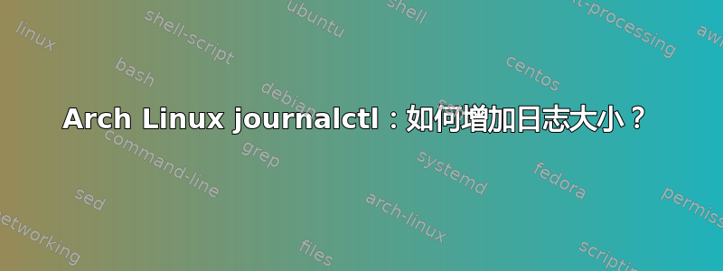 Arch Linux journalctl：如何增加日志大小？