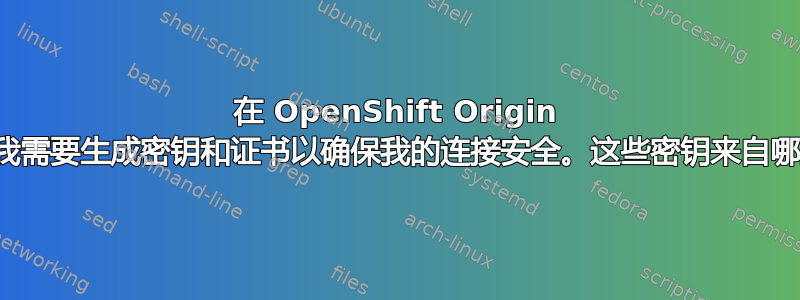 在 OpenShift Origin 中，我需要生成密钥和证书以确保我的连接安全。这些密钥来自哪里？