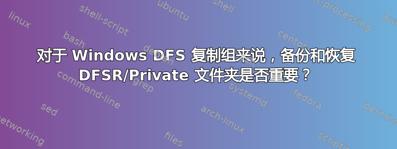 对于 Windows DFS 复制组来说，备份和恢复 DFSR/Private 文件夹是否重要？