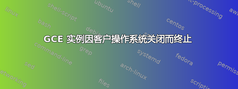 GCE 实例因客户操作系统关闭而终止