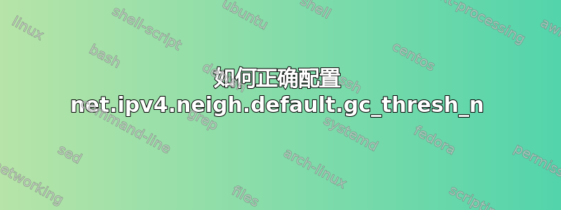 如何正确配置 net.ipv4.neigh.default.gc_thresh_n