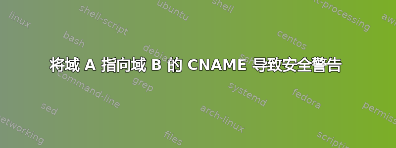 将域 A 指向域 B 的 CNAME 导致安全警告