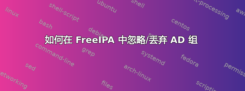 如何在 FreeIPA 中忽略/丢弃 AD 组