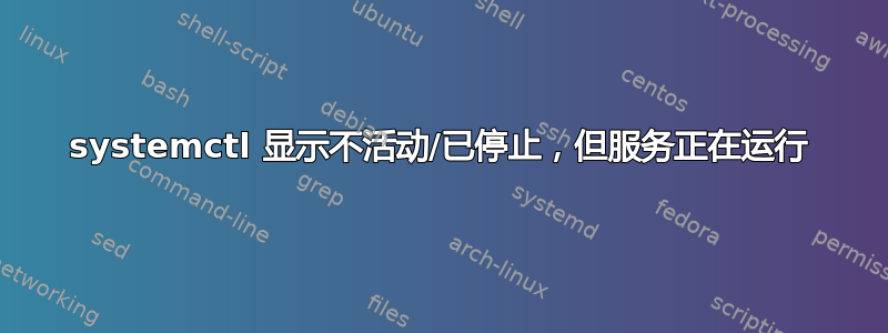 systemctl 显示不活动/已停止，但服务正在运行