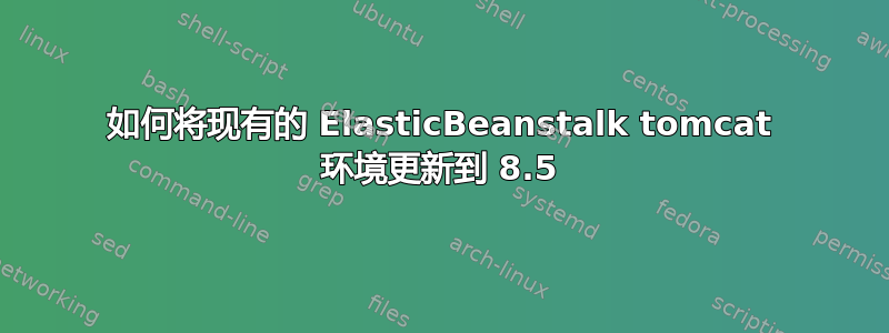 如何将现有的 ElasticBeanstalk tomcat 环境更新到 8.5