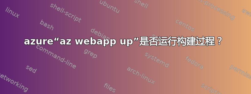 azure“az webapp up”是否运行构建过程？