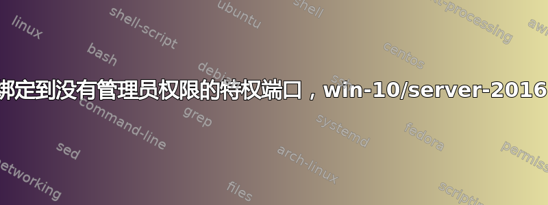 绑定到没有管理员权限的特权端口，win-10/server-2016