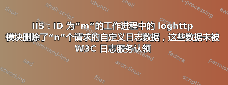 IIS：ID 为“m”的工作进程中的 loghttp 模块删除了“n”个请求的自定义日志数据，这些数据未被 W3C 日志服务认领