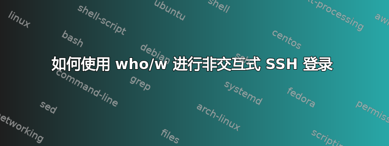 如何使用 who/w 进行非交互式 SSH 登录