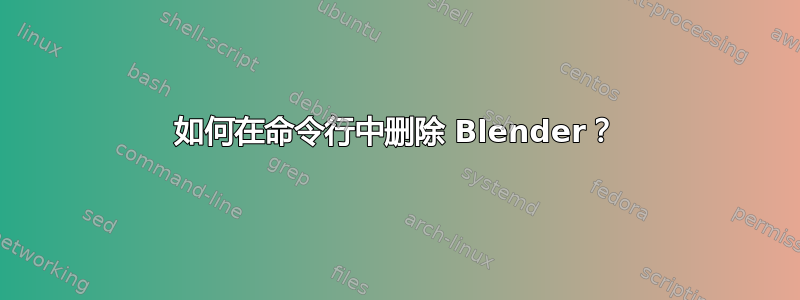 如何在命令行中删除 Blender？