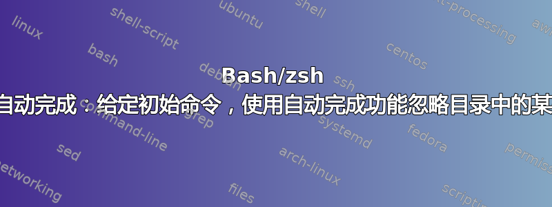 Bash/zsh 选项卡自动完成：给定初始命令，使用自动完成功能忽略目录中的某些文件