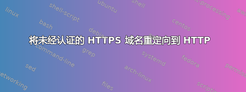 将未经认证的 HTTPS 域名重定向到 HTTP 