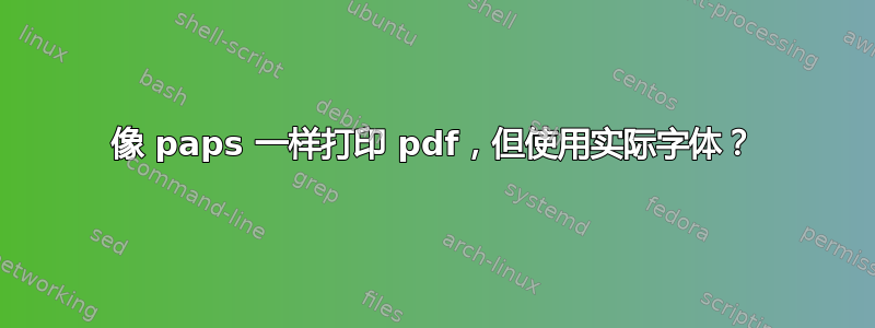 像 paps 一样打印 pdf，但使用实际字体？