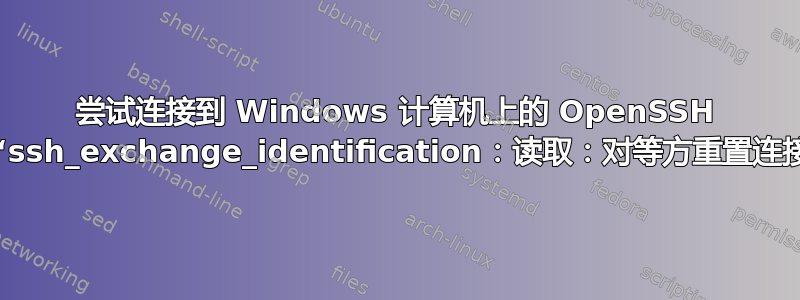 尝试连接到 Windows 计算机上的 OpenSSH 时出现“ssh_exchange_identification：读取：对等方重置连接”错误