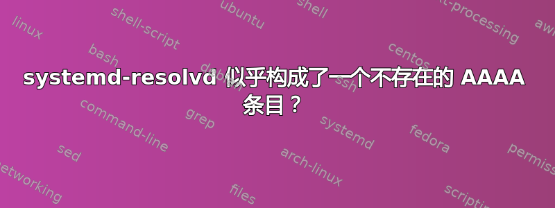 systemd-resolvd 似乎构成了一个不存在的 AAAA 条目？