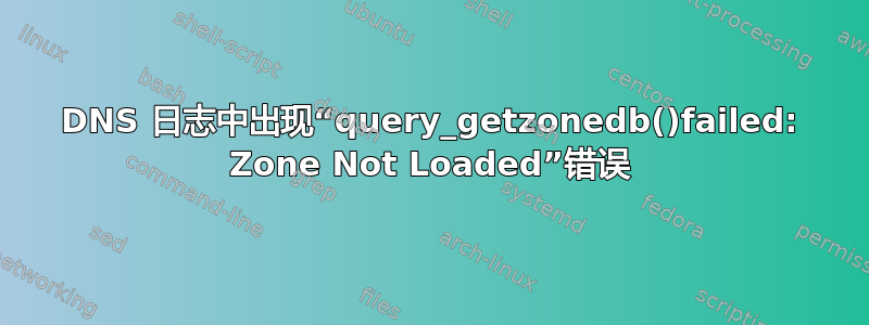DNS 日志中出现“query_getzonedb()failed: Zone Not Loaded”错误