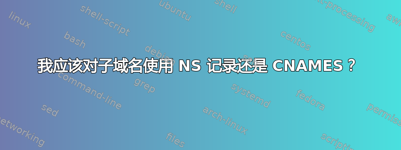 我应该对子域名使用 NS 记录还是 CNAMES？