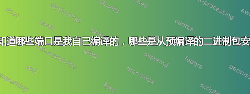 我如何知道哪些端口是我自己编译的，哪些是从预编译的二进制包安装的？