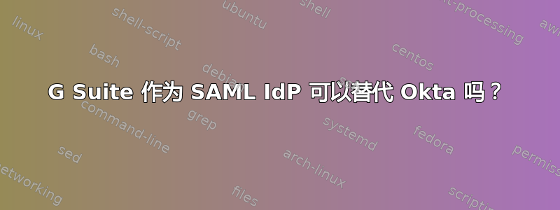 G Suite 作为 SAML IdP 可以替代 Okta 吗？