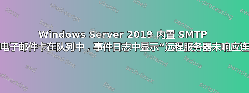 Windows Server 2019 内置 SMTP 服务器：电子邮件卡在队列中，事件日志中显示“远程服务器未响应连接尝试”