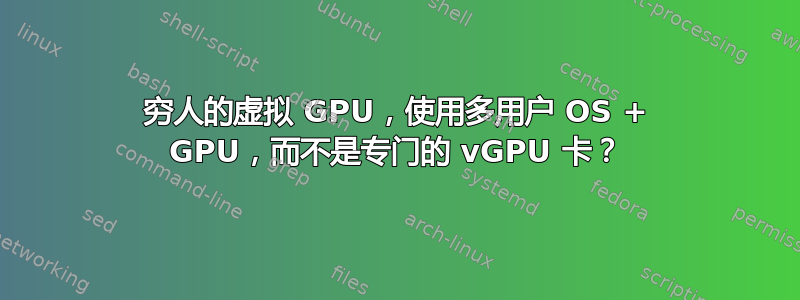 穷人的虚拟 GPU，使用多用户 OS + GPU，而不是专门的 vGPU 卡？