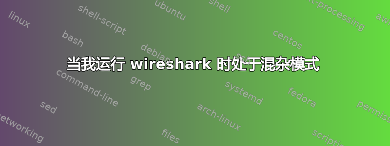 当我运行 wireshark 时处于混杂模式