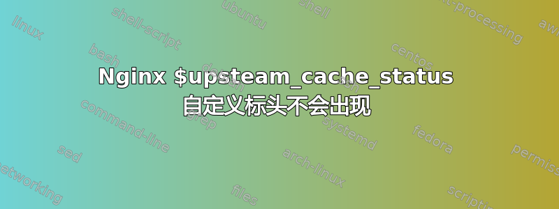 Nginx $upsteam_cache_status 自定义标头不会出现