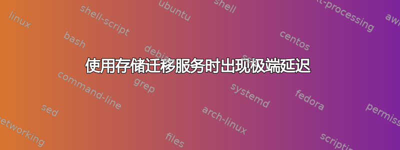 使用存储迁移服务时出现极端延迟