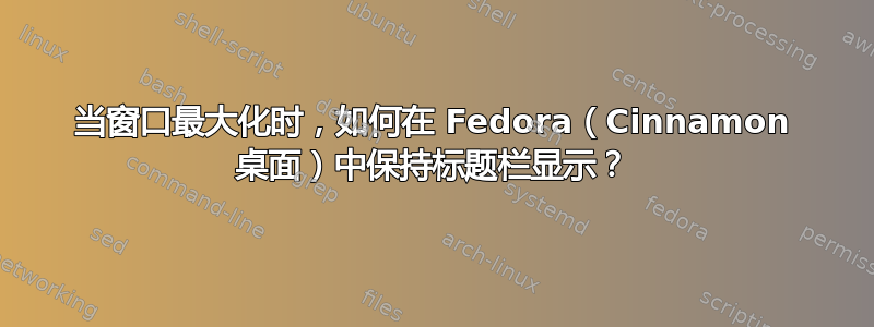 当窗口最大化时，如何在 Fedora（Cinnamon 桌面）中保持标题栏显示？