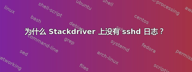 为什么 Stackdriver 上没有 sshd 日志？