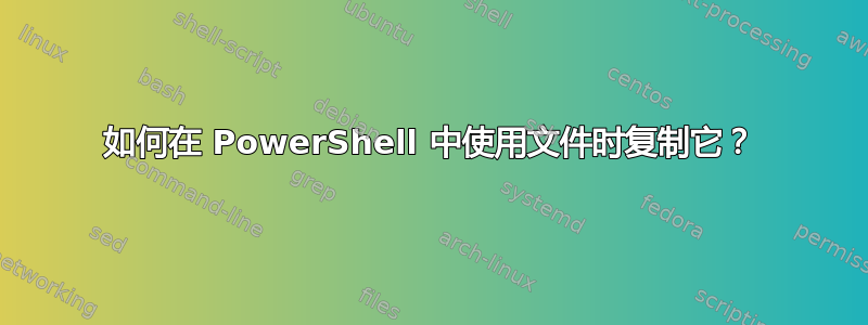 如何在 PowerShell 中使用文件时复制它？