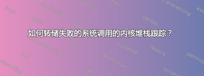 如何转储失败的系统调用的内核堆栈跟踪？