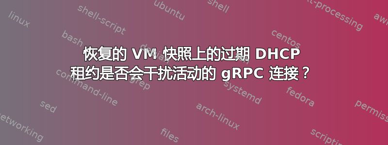 恢复的 VM 快照上的过期 DHCP 租约是否会干扰活动的 gRPC 连接？