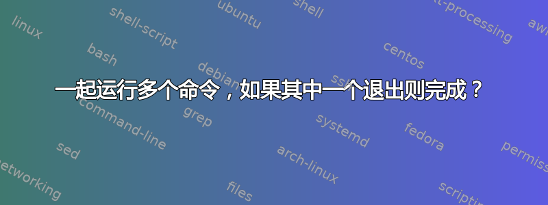 一起运行多个命令，如果其中一个退出则完成？