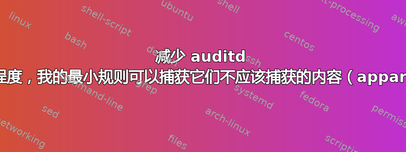 减少 auditd 的冗长程度，我的最小规则可以捕获它们不应该捕获的内容（apparmor）