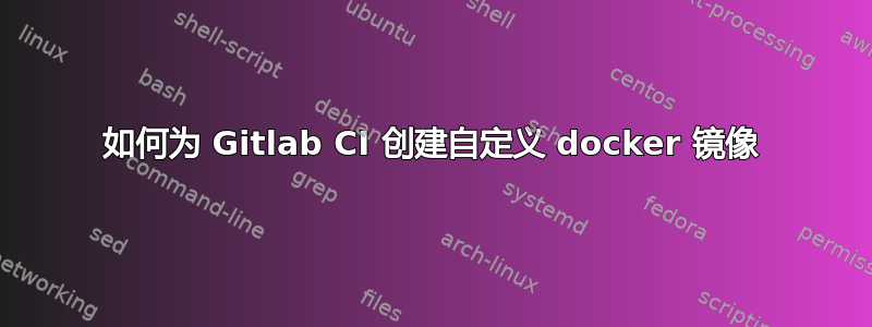 如何为 Gitlab CI 创建自定义 docker 镜像