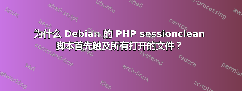 为什么 Debian 的 PHP sessionclean 脚本首先触及所有打开的文件？