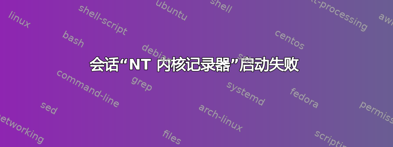 会话“NT 内核记录器”启动失败