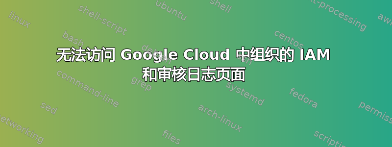 无法访问 Google Cloud 中组织的 IAM 和审核日志页面