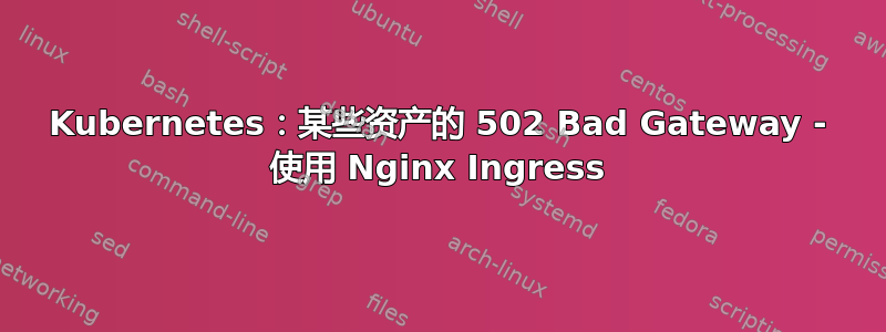 Kubernetes：某些资产的 502 Bad Gateway - 使用 Nginx Ingress