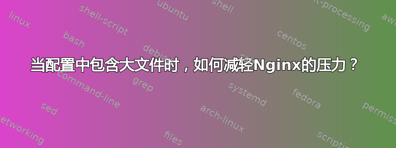 当配置中包含大文件时，如何减轻Nginx的压力？