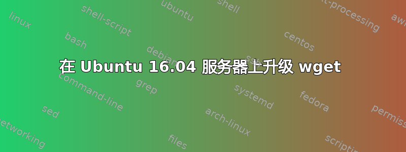 在 Ubuntu 16.04 服务器上升级 wget