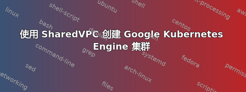 使用 SharedVPC 创建 Google Kubernetes Engine 集群