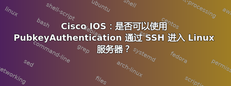 Cisco IOS：是否可以使用 PubkeyAuthentication 通过 SSH 进入 Linux 服务器？