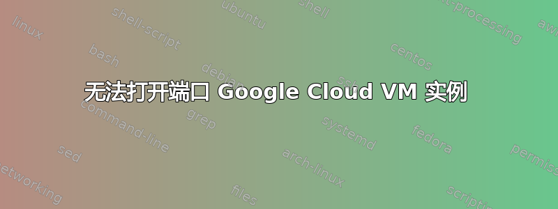 无法打开端口 Google Cloud VM 实例