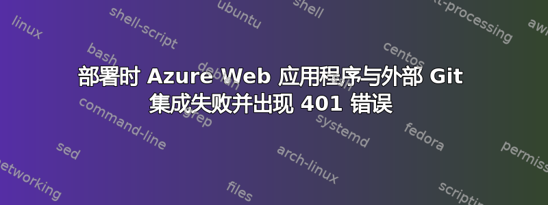 部署时 Azure Web 应用程序与外部 Git 集成失败并出现 401 错误